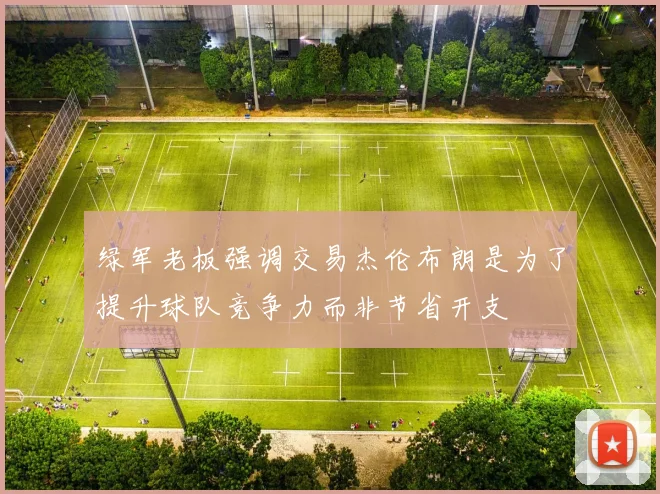 绿军老板强调交易杰伦布朗是为了提升球队竞争力而非节省开支