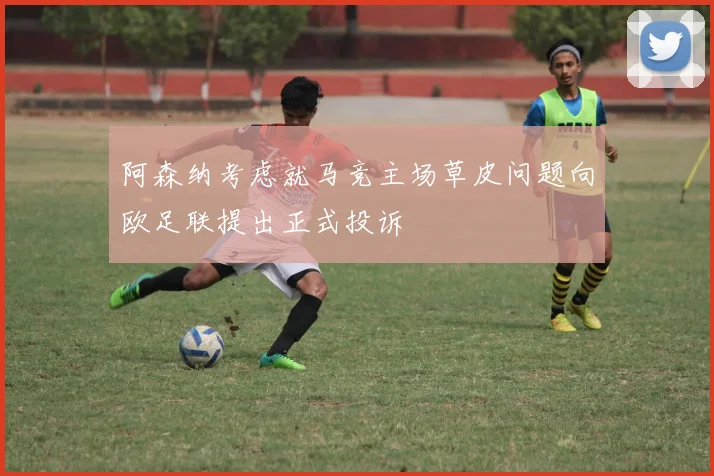 阿森纳考虑就马竞主场草皮问题向欧足联提出正式投诉