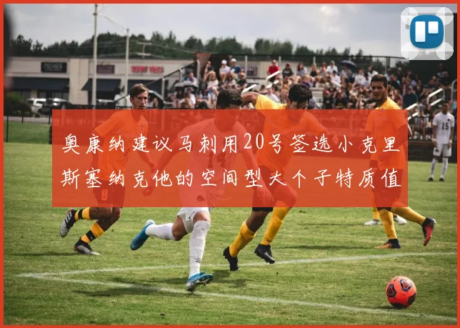 奥康纳建议马刺用20号签选小克里斯塞纳克他的空间型大个子特质值得关注