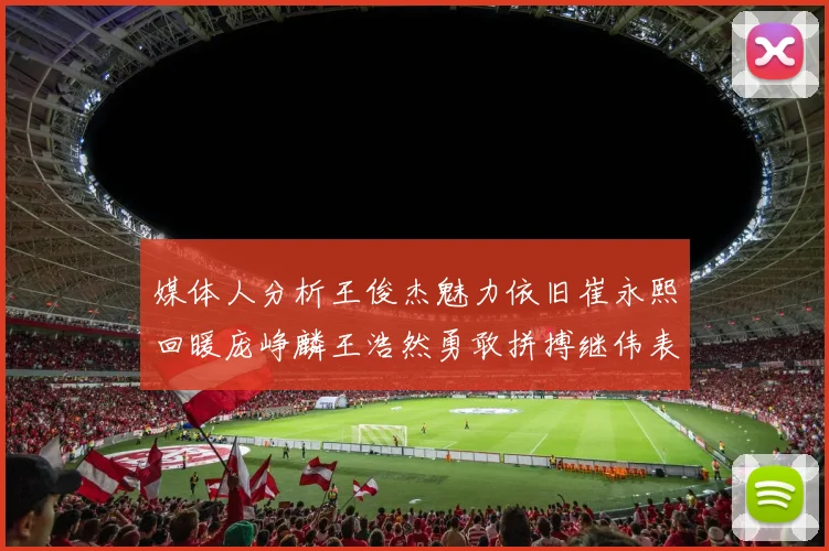 媒体人分析王俊杰魅力依旧崔永熙回暖庞峥麟王浩然勇敢拼搏继伟表现稳定