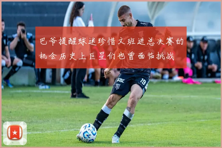 巴爷提醒球迷珍惜文班进总决赛的机会历史上巨星们也曾面临挑战