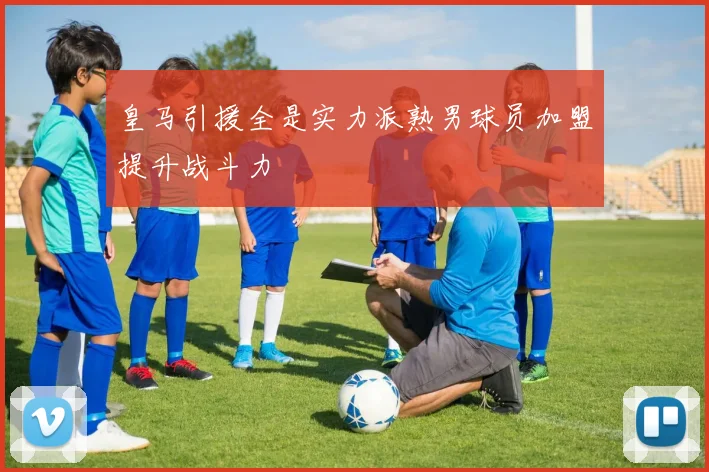 皇马引援全是实力派熟男球员加盟提升战斗力