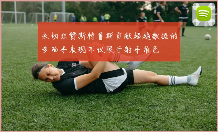 米切尔赞斯特鲁斯贡献超越数据的多面手表现不仅限于射手角色