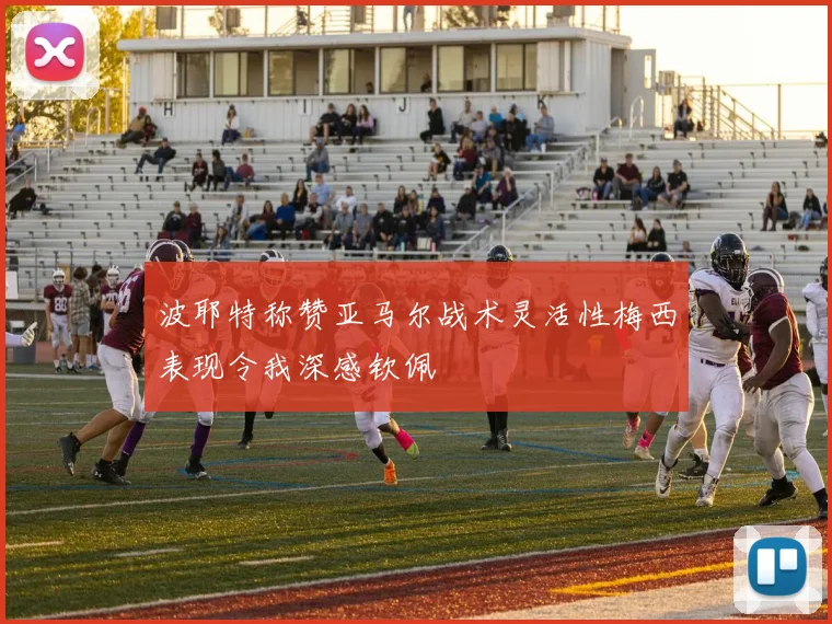 波耶特称赞亚马尔战术灵活性梅西表现令我深感钦佩