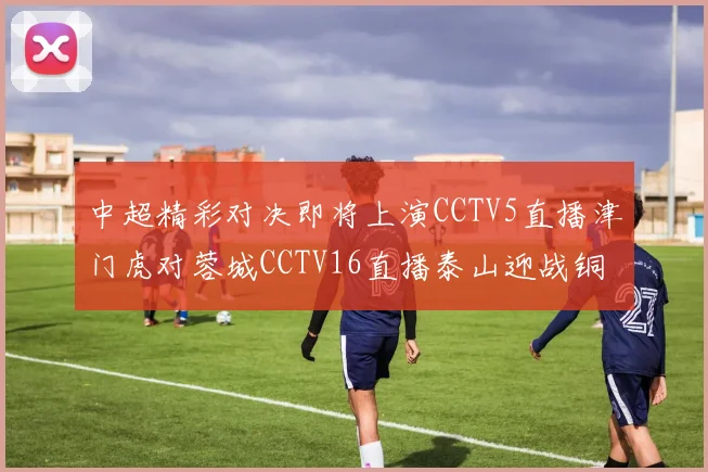 中超精彩对决即将上演CCTV5直播津门虎对蓉城CCTV16直播泰山迎战铜梁龙