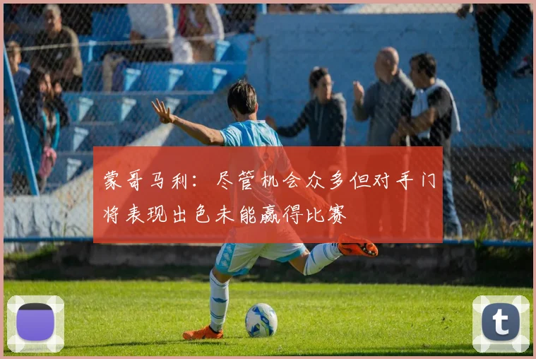 蒙哥马利：尽管机会众多但对手门将表现出色未能赢得比赛