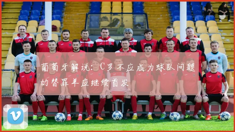 葡萄牙解说：C罗不应成为球队问题的替罪羊应继续首发