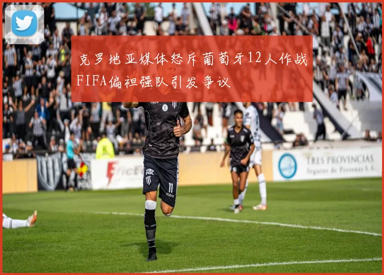 克罗地亚媒体怒斥葡萄牙12人作战FIFA偏袒强队引发争议
