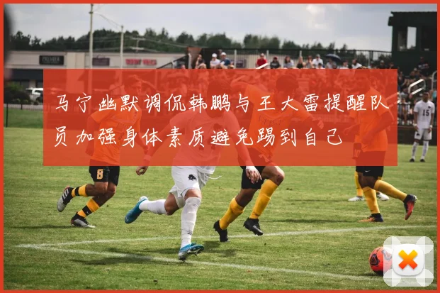 马宁幽默调侃韩鹏与王大雷提醒队员加强身体素质避免踢到自己