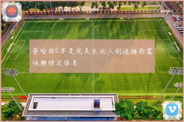 萨哈称C罗是完美生化人创造梅西需依赖特定体系